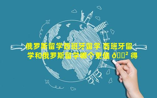俄罗斯留学西班牙留学 西班牙留学和俄罗斯留学哪个更值 🌲 得 🕷
